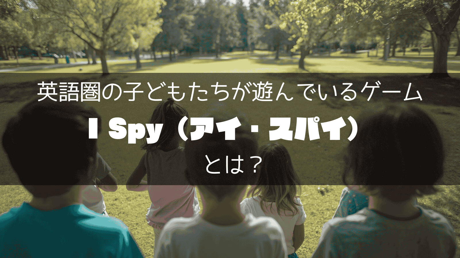 子どもたちが公園で遊んでいる写真。その上に「英語圏の子どもたちが遊んでいるゲーム 「I Spy（アイ・スパイ）」とは」と書かれている。